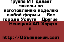 группа ИТ делает заказы по изготовлению изделию любой формы  - Все города Услуги » Другие   . Ненецкий АО,Харута п.